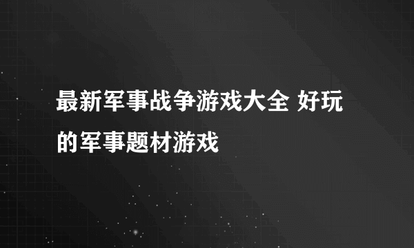 最新军事战争游戏大全 好玩的军事题材游戏