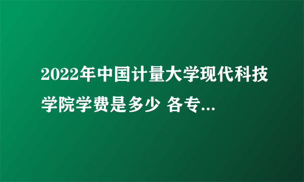 2022年中国计量大学现代科技学院学费是多少 各专业收费标准