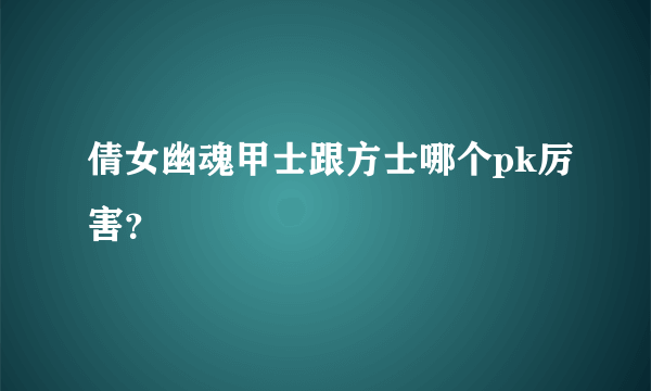 倩女幽魂甲士跟方士哪个pk厉害？