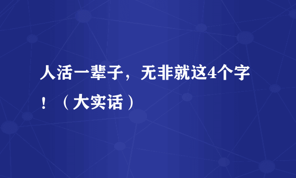 人活一辈子，无非就这4个字！（大实话）