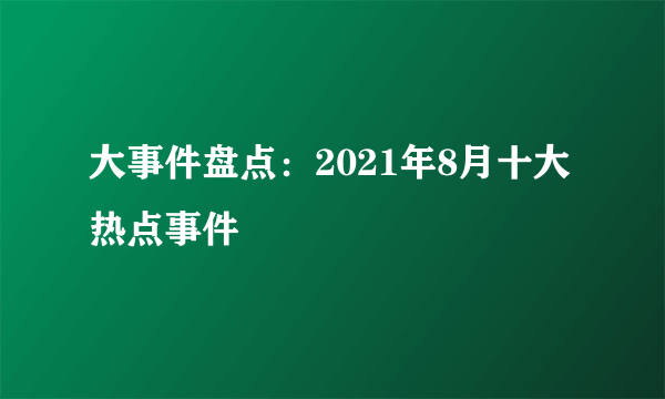 大事件盘点：2021年8月十大热点事件