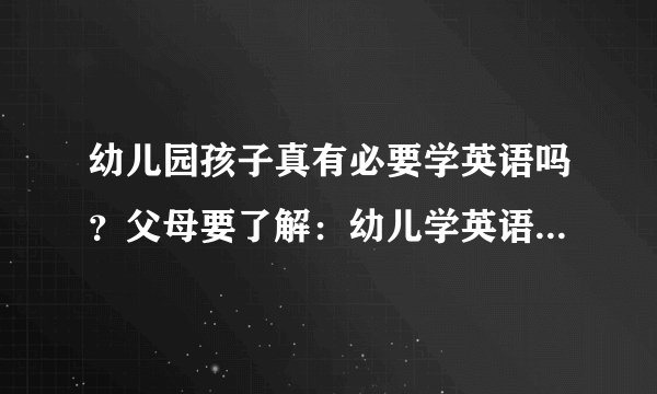 幼儿园孩子真有必要学英语吗？父母要了解：幼儿学英语这6个问题