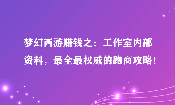 梦幻西游赚钱之：工作室内部资料，最全最权威的跑商攻略！