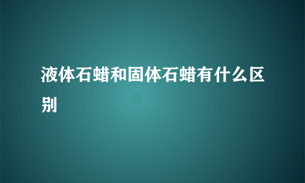 液体石蜡和固体石蜡有什么区别