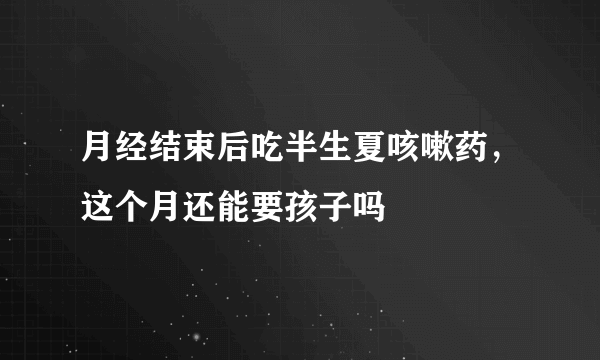 月经结束后吃半生夏咳嗽药，这个月还能要孩子吗