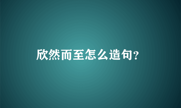 欣然而至怎么造句？