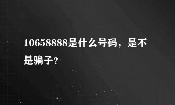 10658888是什么号码，是不是骗子？