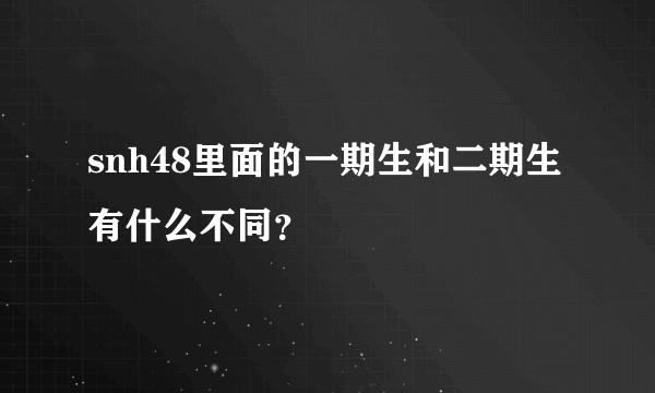 snh48里面的一期生和二期生有什么不同？