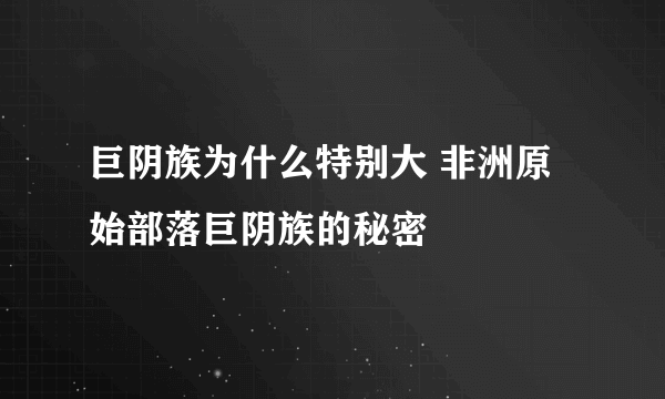 巨阴族为什么特别大 非洲原始部落巨阴族的秘密