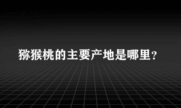 猕猴桃的主要产地是哪里？