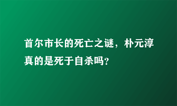 首尔市长的死亡之谜，朴元淳真的是死于自杀吗？