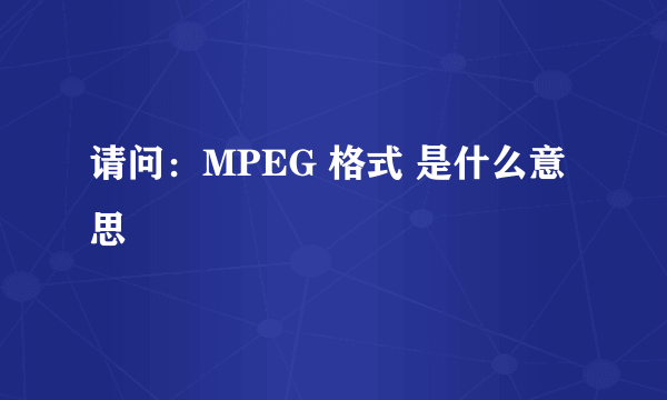 请问：MPEG 格式 是什么意思