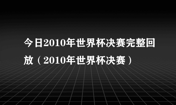 今日2010年世界杯决赛完整回放（2010年世界杯决赛）