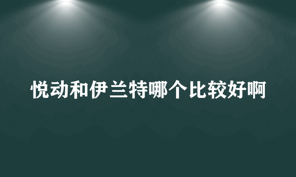 悦动和伊兰特哪个比较好啊