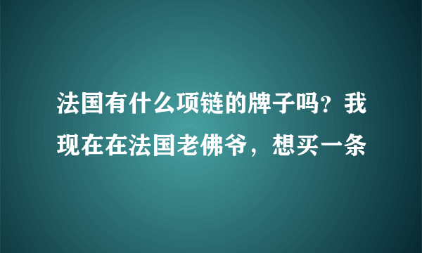 法国有什么项链的牌子吗？我现在在法国老佛爷，想买一条