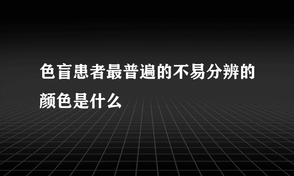 色盲患者最普遍的不易分辨的颜色是什么