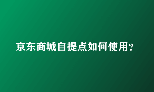 京东商城自提点如何使用？