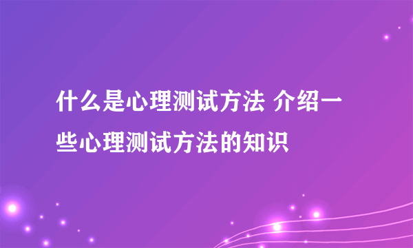 什么是心理测试方法 介绍一些心理测试方法的知识