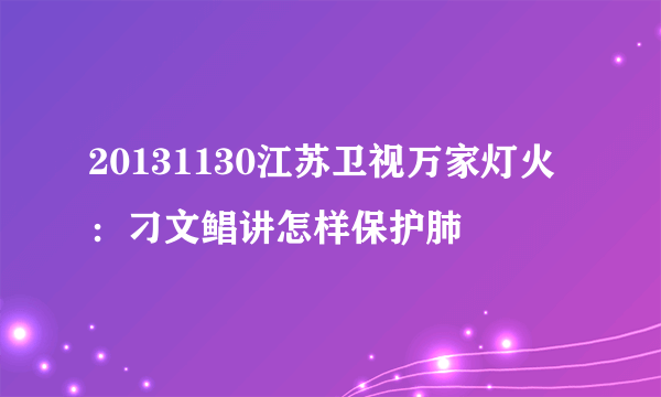 20131130江苏卫视万家灯火：刁文鲳讲怎样保护肺