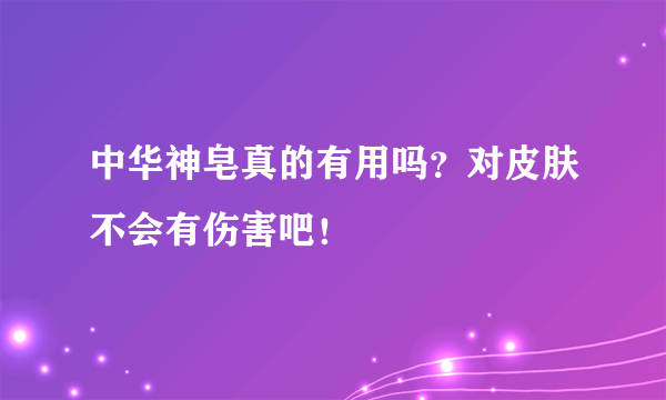 中华神皂真的有用吗？对皮肤不会有伤害吧！