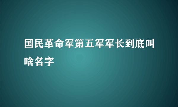 国民革命军第五军军长到底叫啥名字