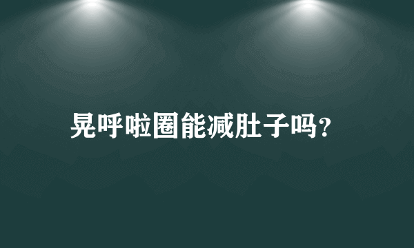 晃呼啦圈能减肚子吗？