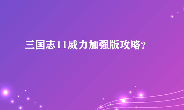 三国志11威力加强版攻略？