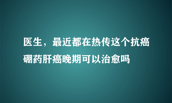 医生，最近都在热传这个抗癌硼药肝癌晚期可以治愈吗