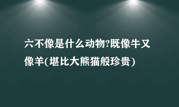 六不像是什么动物?既像牛又像羊(堪比大熊猫般珍贵)