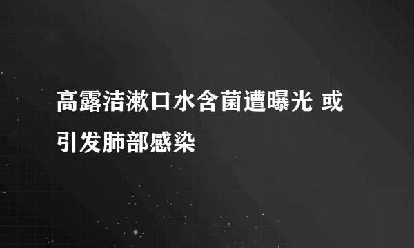 高露洁漱口水含菌遭曝光 或引发肺部感染