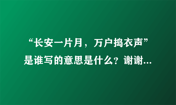 “长安一片月，万户捣衣声”是谁写的意思是什么？谢谢。。。。。。急急急！! ! !