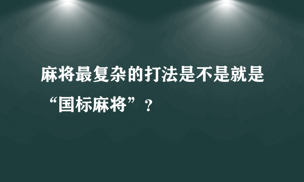 麻将最复杂的打法是不是就是“国标麻将”？