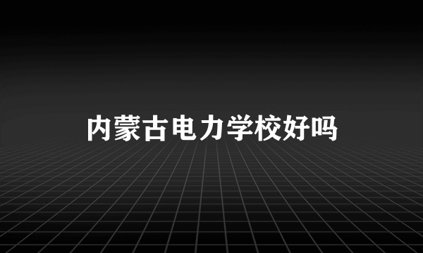 内蒙古电力学校好吗