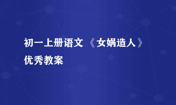 初一上册语文 《女娲造人》优秀教案