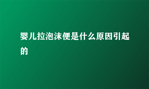 婴儿拉泡沫便是什么原因引起的