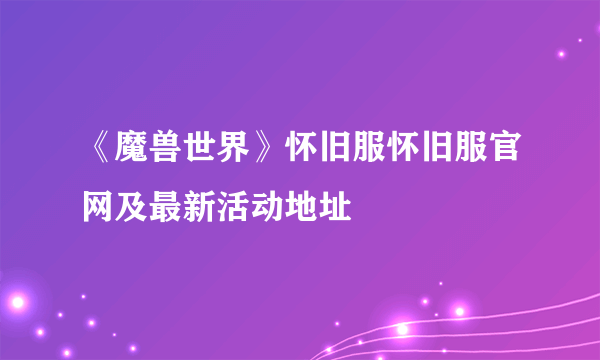 《魔兽世界》怀旧服怀旧服官网及最新活动地址