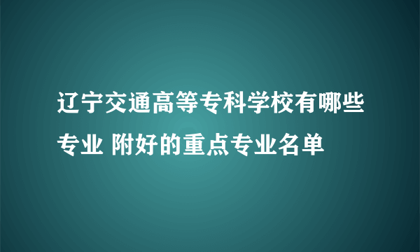 辽宁交通高等专科学校有哪些专业 附好的重点专业名单