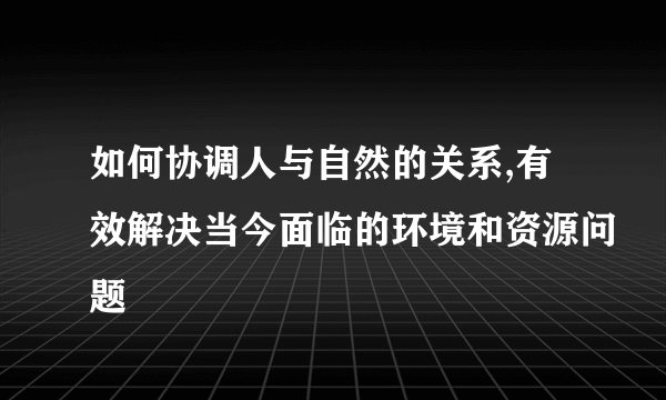 如何协调人与自然的关系,有效解决当今面临的环境和资源问题