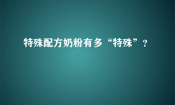 特殊配方奶粉有多“特殊”？