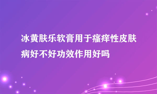 冰黄肤乐软膏用于瘙痒性皮肤病好不好功效作用好吗