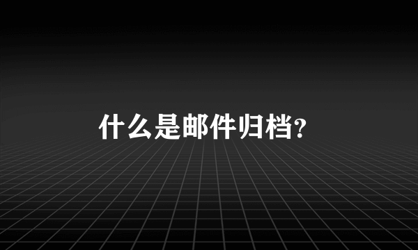 什么是邮件归档？