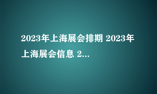 2023年上海展会排期 2023年上海展会信息 2023年上海展会一览表