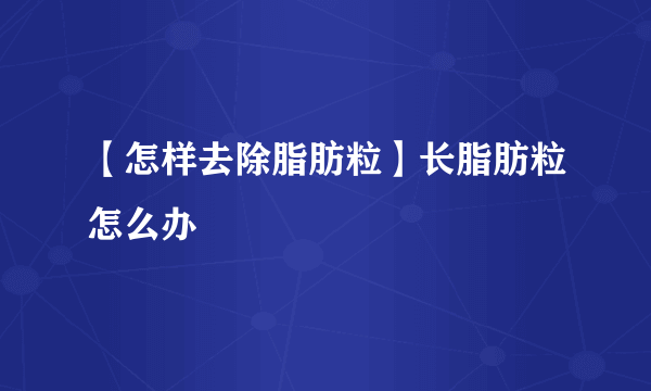 【怎样去除脂肪粒】长脂肪粒怎么办