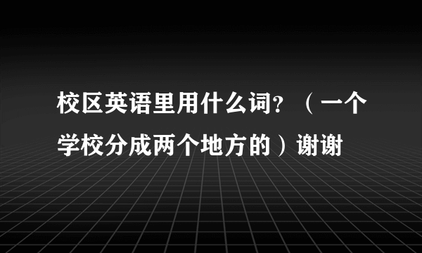 校区英语里用什么词？（一个学校分成两个地方的）谢谢