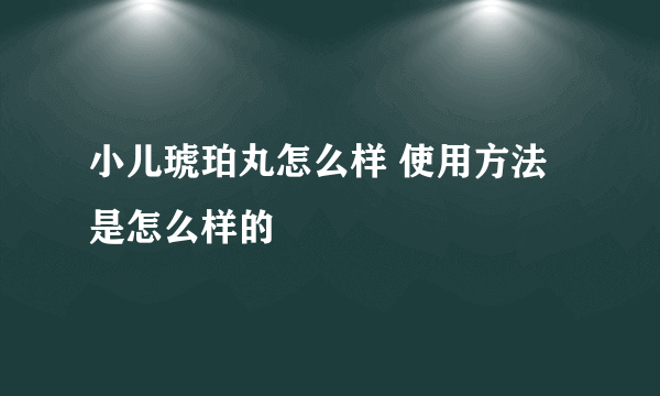 小儿琥珀丸怎么样 使用方法是怎么样的