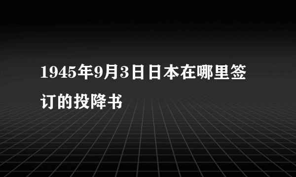 1945年9月3日日本在哪里签订的投降书