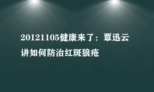 20121105健康来了：覃迅云讲如何防治红斑狼疮