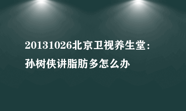 20131026北京卫视养生堂：孙树侠讲脂肪多怎么办