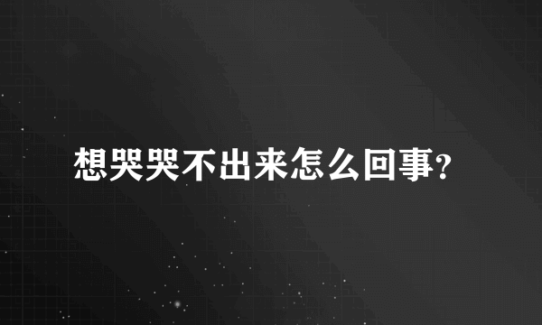 想哭哭不出来怎么回事？