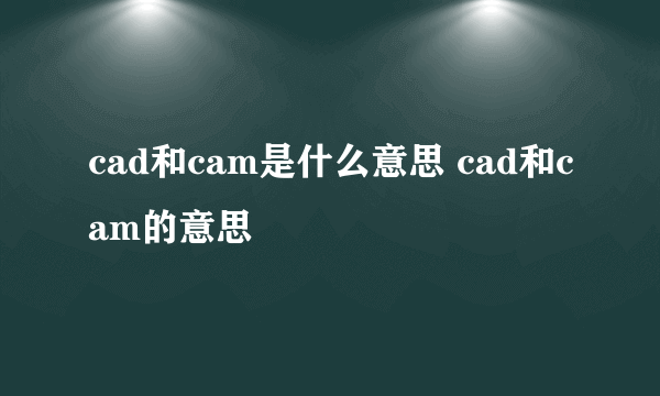 cad和cam是什么意思 cad和cam的意思